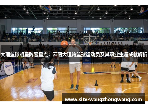 大理篮球明星阵容盘点：云南大理籍篮球运动员及其职业生涯成就解析
